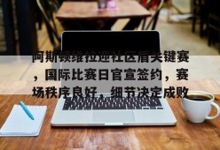 关于阿斯顿维拉迎社区盾关键赛，国际比赛日官宣签约，赛场秩序良好，细节决定成败的信息